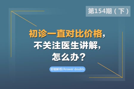 初诊一直对比价格,不关注医生讲解,怎么办?